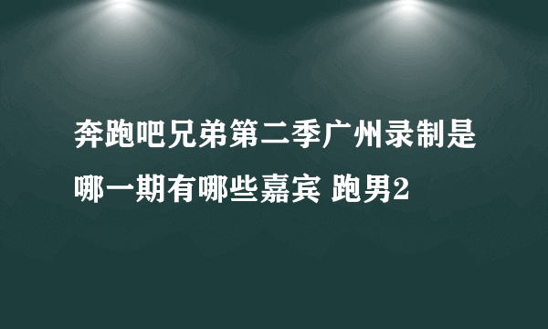 奔跑吧兄弟第二季广州录制是哪一期有哪些嘉宾 跑男2