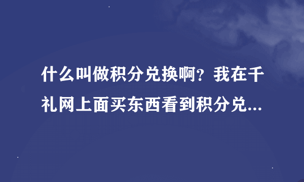 什么叫做积分兑换啊？我在千礼网上面买东西看到积分兑换，不会用啊！