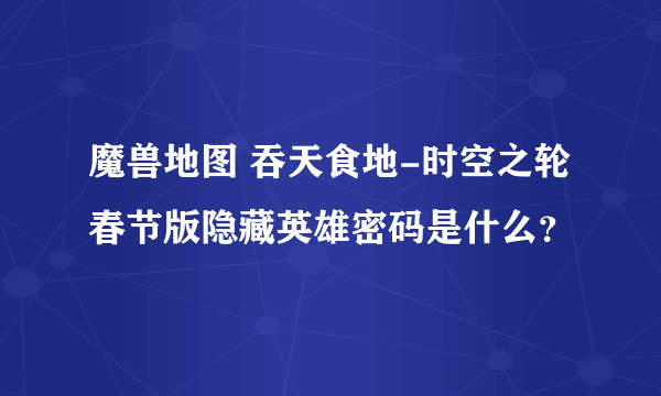 魔兽地图 吞天食地-时空之轮春节版隐藏英雄密码是什么？