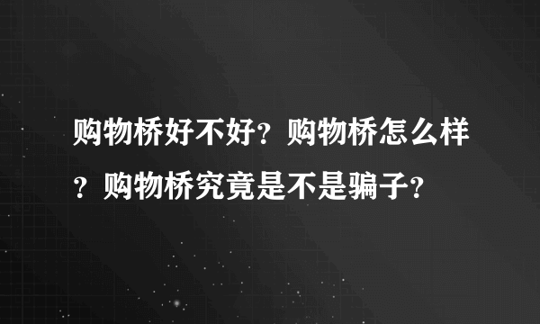 购物桥好不好？购物桥怎么样？购物桥究竟是不是骗子？