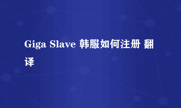 Giga Slave 韩服如何注册 翻译