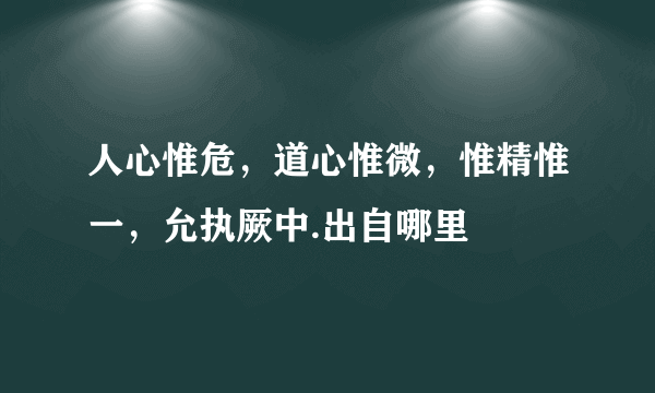 人心惟危，道心惟微，惟精惟一，允执厥中.出自哪里