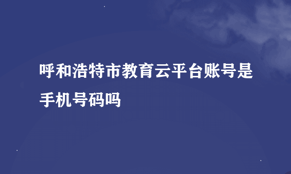 呼和浩特市教育云平台账号是手机号码吗