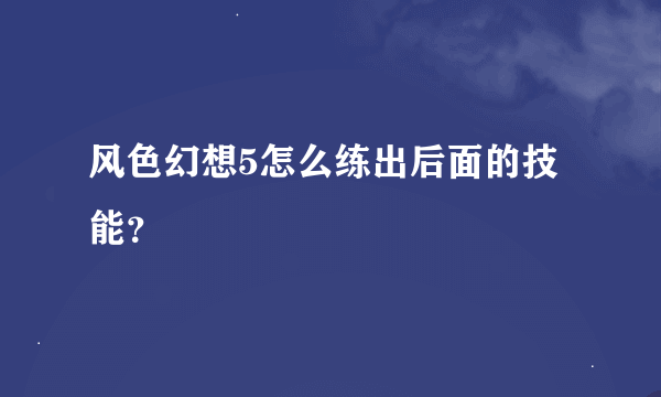 风色幻想5怎么练出后面的技能？