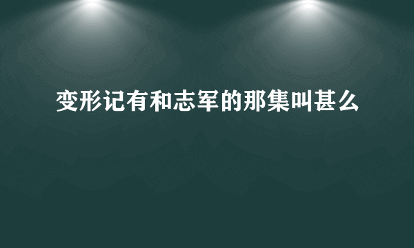 变形记有和志军的那集叫甚么