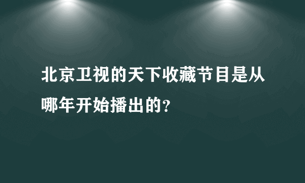 北京卫视的天下收藏节目是从哪年开始播出的？