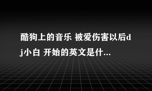 酷狗上的音乐 被爱伤害以后dj小白 开始的英文是什么歌 在线等