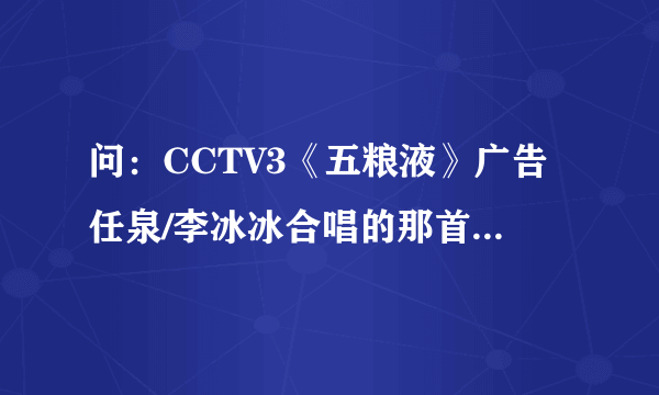 问：CCTV3《五粮液》广告任泉/李冰冰合唱的那首音乐叫？