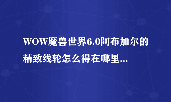 WOW魔兽世界6.0阿布加尔的精致线轮怎么得在哪里有什么用