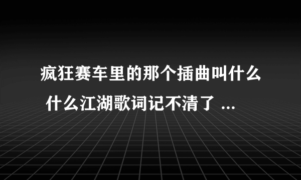 疯狂赛车里的那个插曲叫什么 什么江湖歌词记不清了 谁知道告诉下