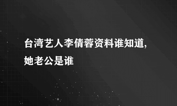 台湾艺人李倩蓉资料谁知道,她老公是谁