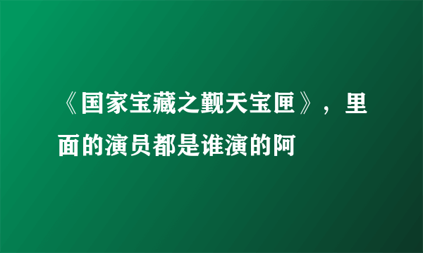 《国家宝藏之觐天宝匣》，里面的演员都是谁演的阿