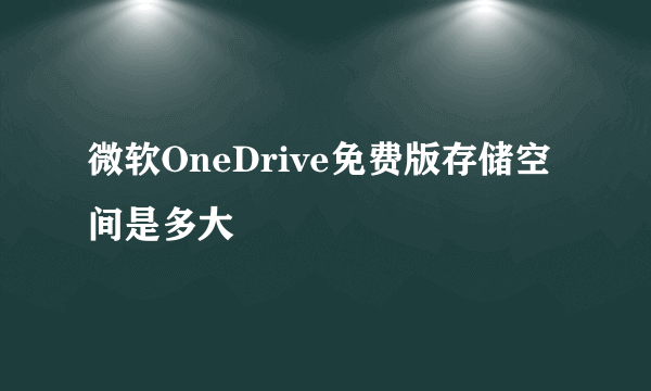 微软OneDrive免费版存储空间是多大