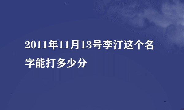 2011年11月13号李汀这个名字能打多少分