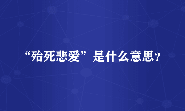 “殆死悲爱”是什么意思？