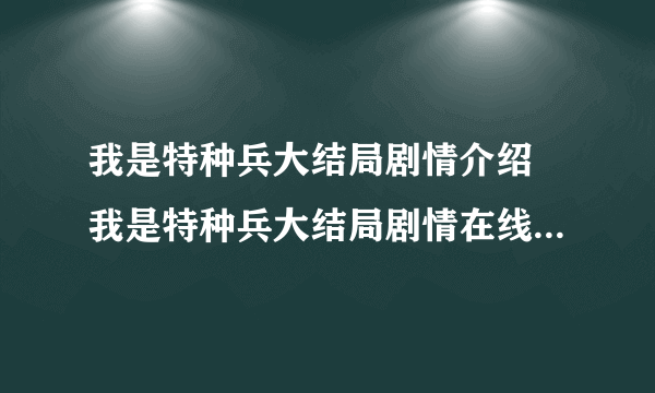 我是特种兵大结局剧情介绍 我是特种兵大结局剧情在线观看 我是特种兵在线观看优酷在线视频