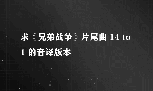 求《兄弟战争》片尾曲 14 to 1 的音译版本