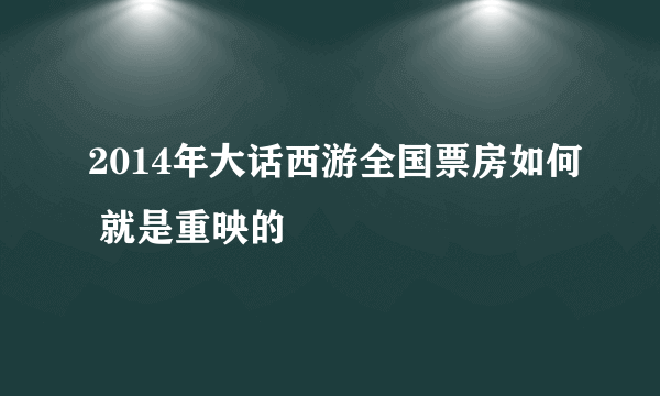 2014年大话西游全国票房如何 就是重映的