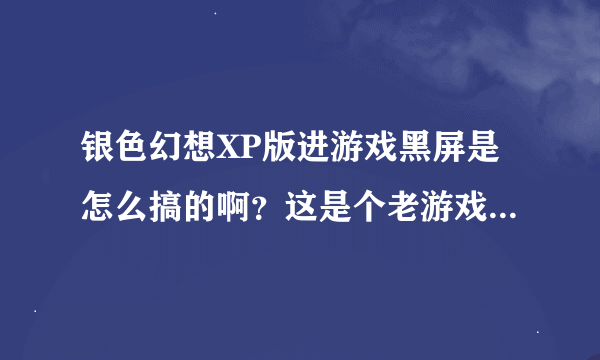 银色幻想XP版进游戏黑屏是怎么搞的啊？这是个老游戏了，不知道是我显卡不支持还是怎么回事。