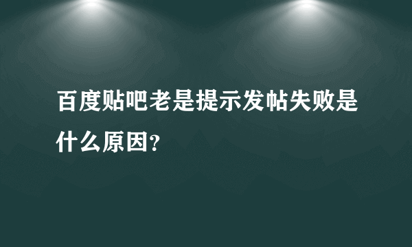 百度贴吧老是提示发帖失败是什么原因？