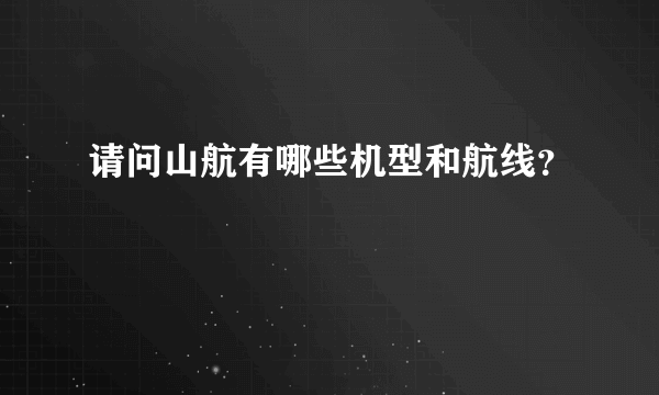 请问山航有哪些机型和航线？