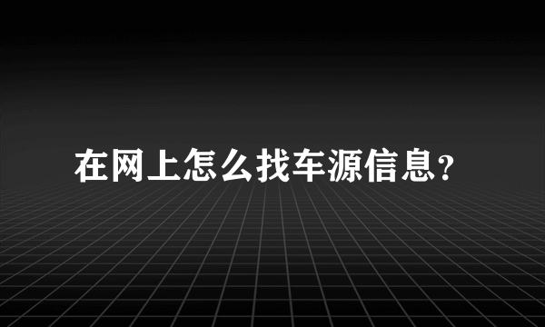 在网上怎么找车源信息？