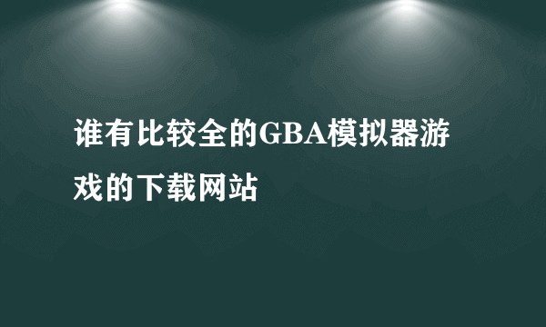 谁有比较全的GBA模拟器游戏的下载网站