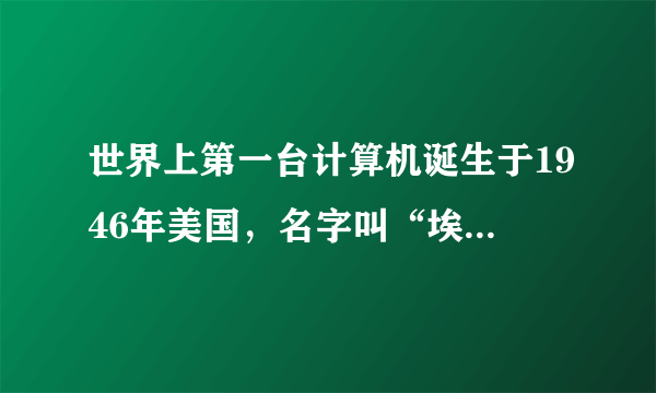 世界上第一台计算机诞生于1946年美国，名字叫“埃立亚克”大学里?