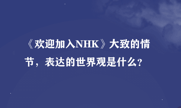 《欢迎加入NHK》大致的情节，表达的世界观是什么？