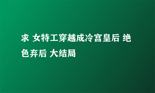 求 女特工穿越成冷宫皇后 绝色弃后 大结局