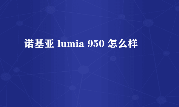 诺基亚 lumia 950 怎么样