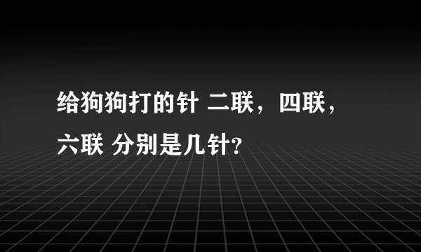 给狗狗打的针 二联，四联，六联 分别是几针？