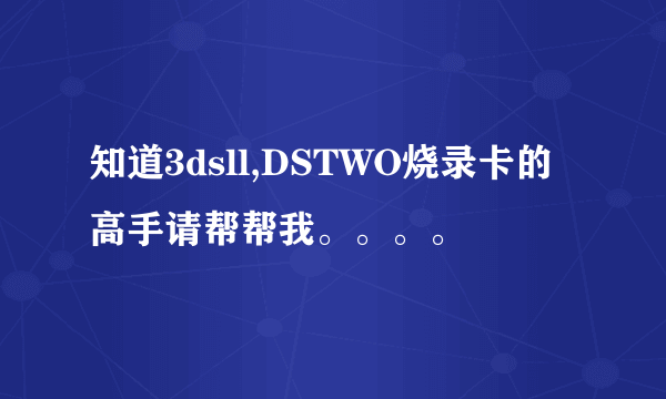 知道3dsll,DSTWO烧录卡的高手请帮帮我。。。。