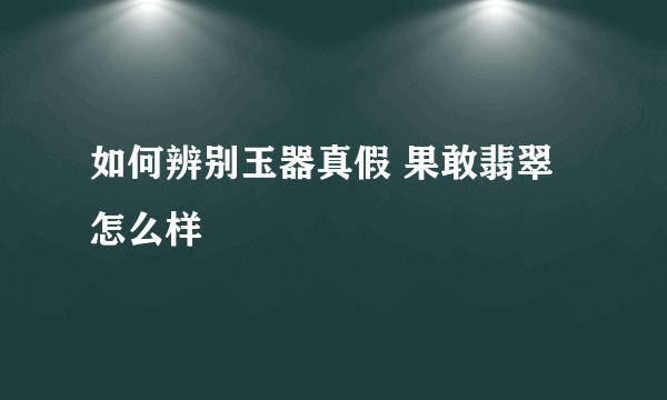 如何辨别玉器真假 果敢翡翠怎么样