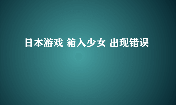 日本游戏 箱入少女 出现错误