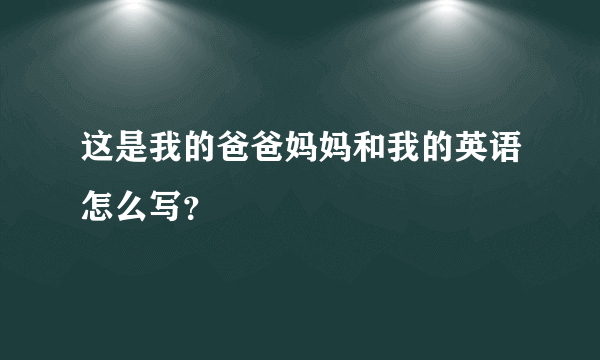 这是我的爸爸妈妈和我的英语怎么写？