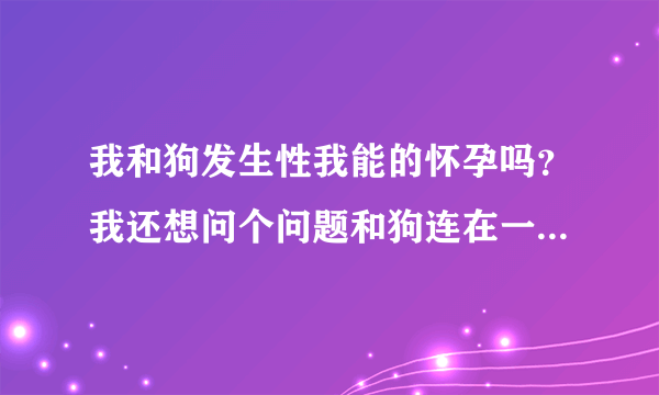 我和狗发生性我能的怀孕吗？我还想问个问题和狗连在一起怎么分开?