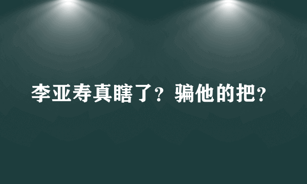 李亚寿真瞎了？骗他的把？