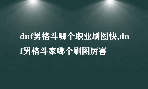 dnf男格斗哪个职业刷图快,dnf男格斗家哪个刷图厉害