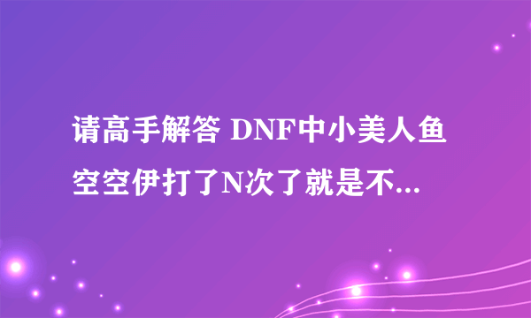 请高手解答 DNF中小美人鱼空空伊打了N次了就是不出来 求解决办法或技巧