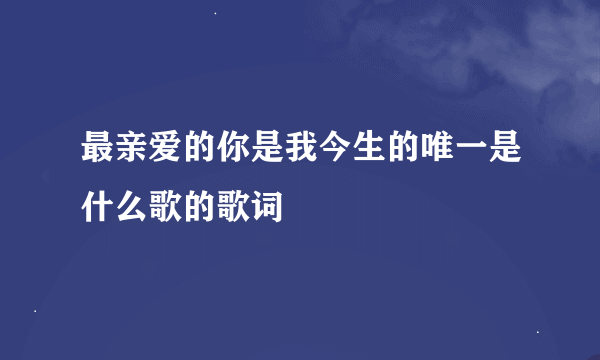 最亲爱的你是我今生的唯一是什么歌的歌词