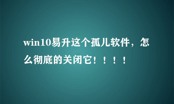 win10易升这个孤儿软件，怎么彻底的关闭它！！！！