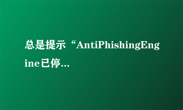 总是提示“AntiPhishingEngine已停止工作”