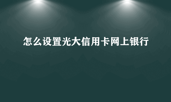 怎么设置光大信用卡网上银行