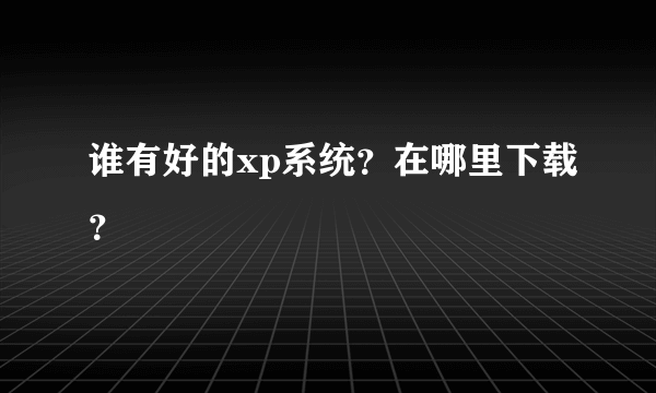 谁有好的xp系统？在哪里下载？