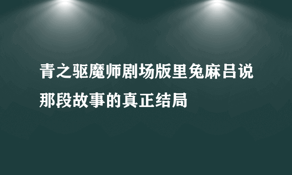 青之驱魔师剧场版里兔麻吕说那段故事的真正结局