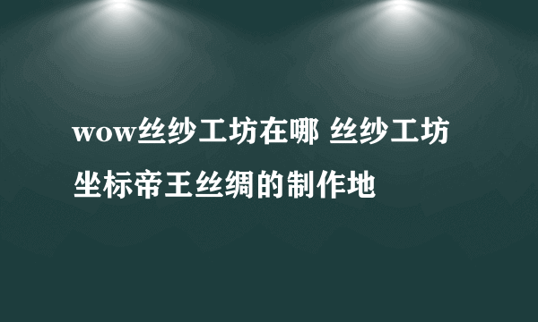 wow丝纱工坊在哪 丝纱工坊坐标帝王丝绸的制作地