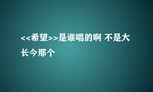 <<希望>>是谁唱的啊 不是大长今那个