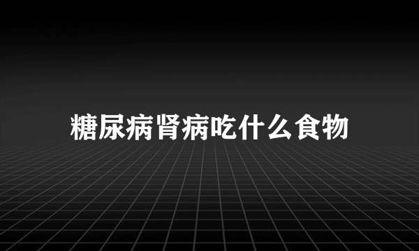 糖尿病肾病吃什么食物