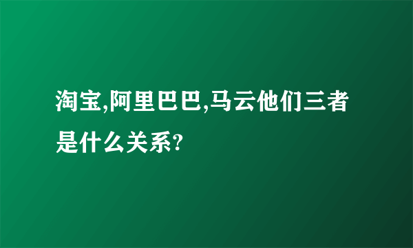 淘宝,阿里巴巴,马云他们三者是什么关系?